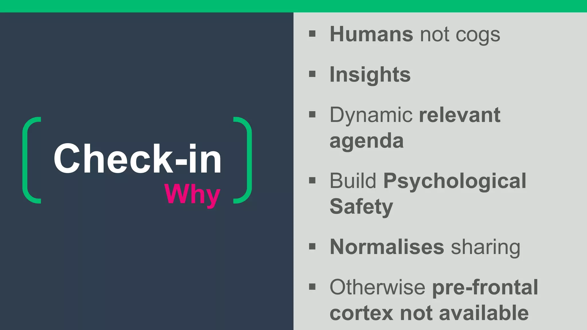Why
 Humans not cogs
 Insights
 Dynamic relevant
agenda
 Build Psychological
Safety
 Normalises sharing
 Otherwise pre-frontal
cortex not available
Check-in
 