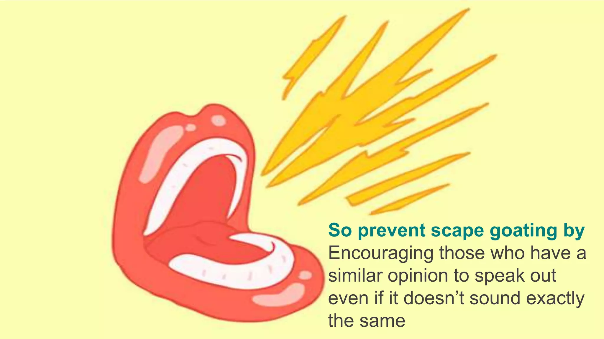 So prevent scape goating by
Encouraging those who have a
similar opinion to speak out
even if it doesn’t sound exactly
the same
 