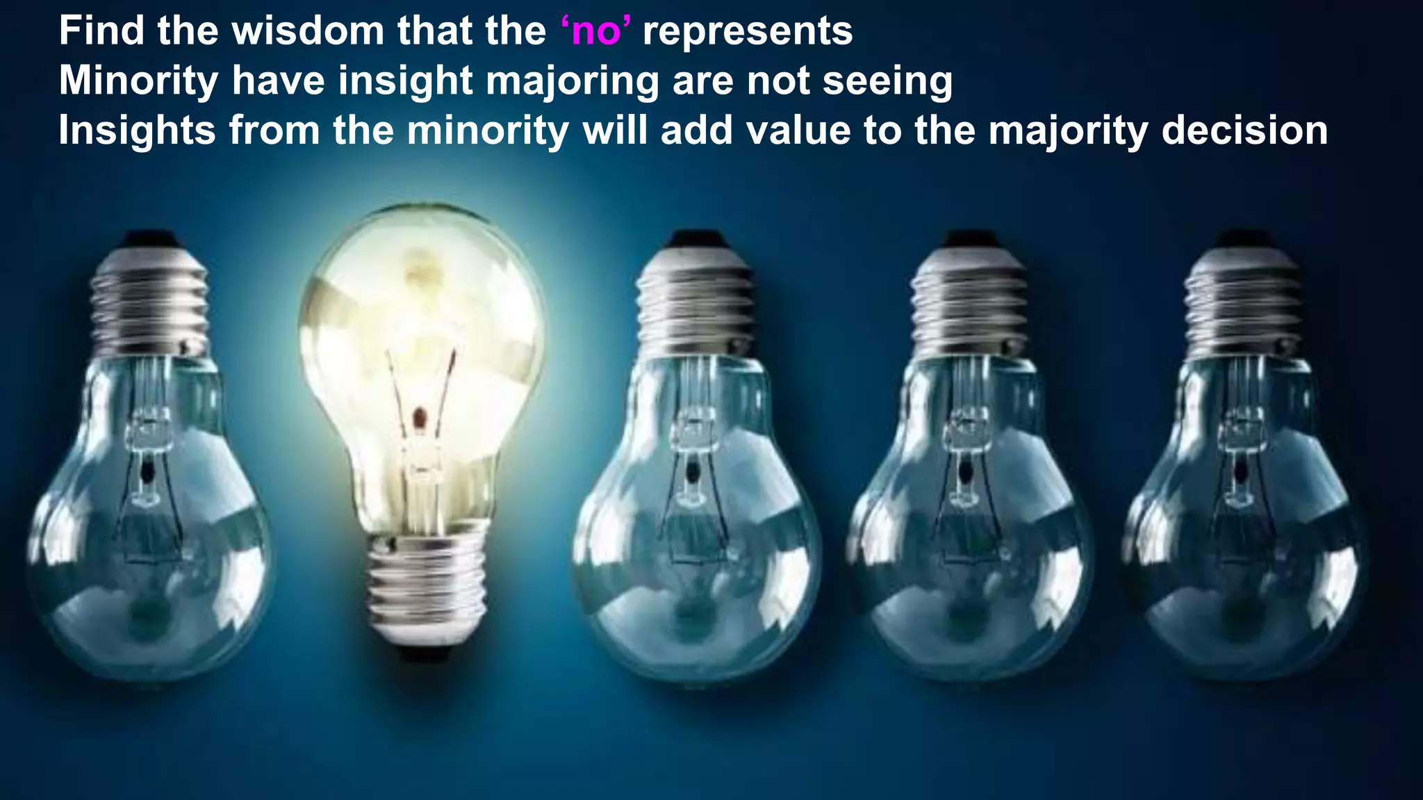 Find the wisdom that the ‘no’ represents
Minority have insight majoring are not seeing
Insights from the minority will add value to the majority decision
 