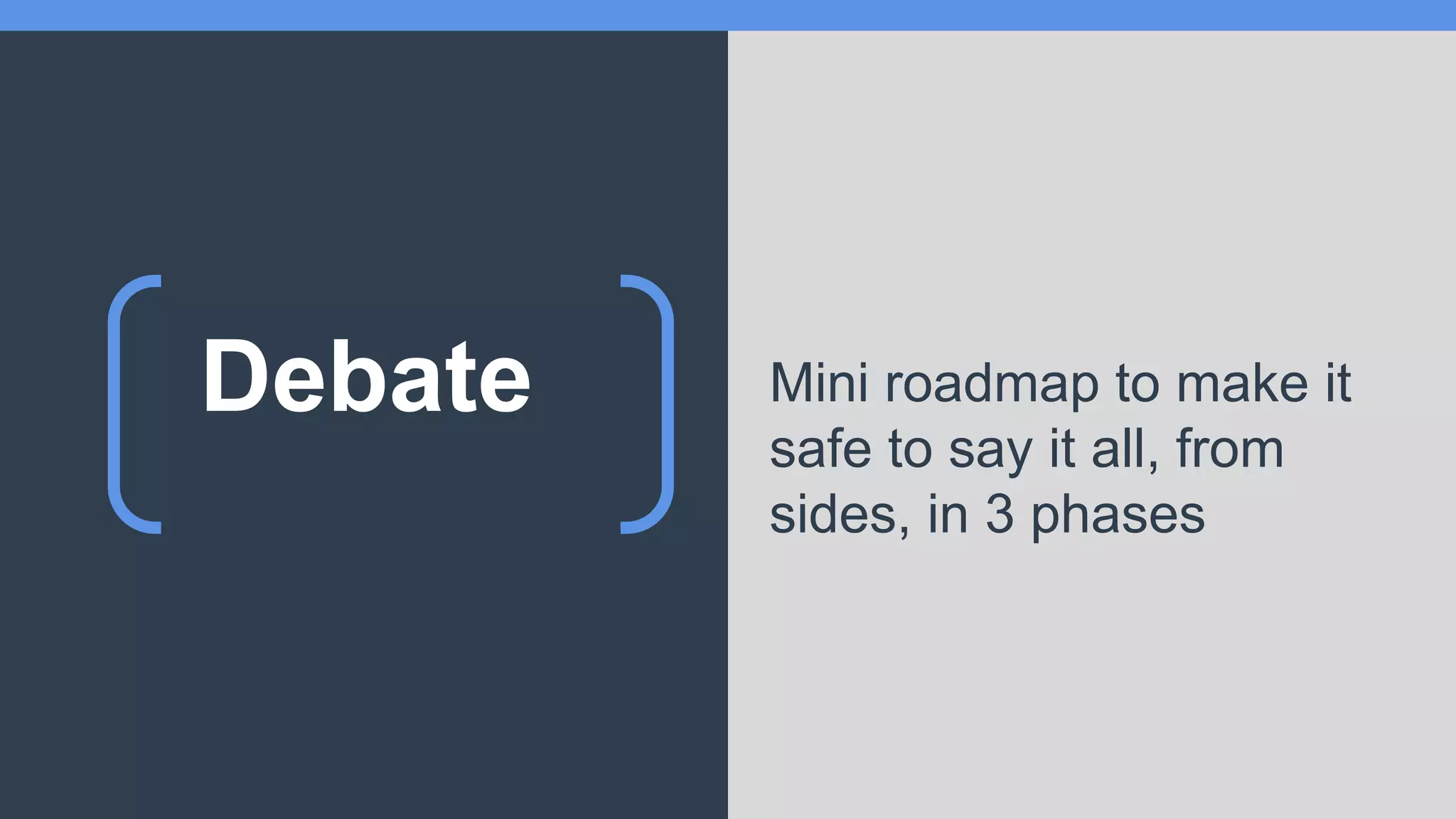 Debate Mini roadmap to make it
safe to say it all, from
sides, in 3 phases
 