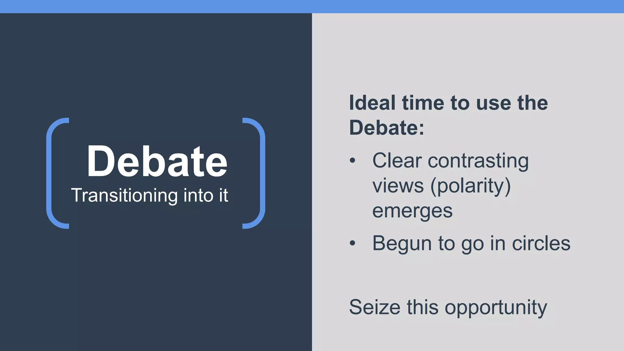 Debate
Transitioning into it
Ideal time to use the
Debate:
• Clear contrasting
views (polarity)
emerges
• Begun to go in circles
Seize this opportunity
 