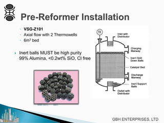 ◦ VSG-Z101
◦ Axial flow with 2 Thermowells
◦ 6m3 bed
 Inert balls MUST be high purity
99% Alumina, <0.2wt% SiO, Cl free
 