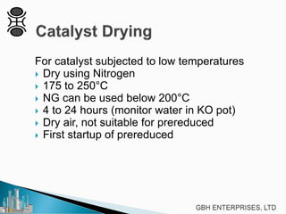 For catalyst subjected to low temperatures
 Dry using Nitrogen
 175 to 250°C
 NG can be used below 200°C
 4 to 24 hours (monitor water in KO pot)
 Dry air, not suitable for prereduced
 First startup of prereduced
 