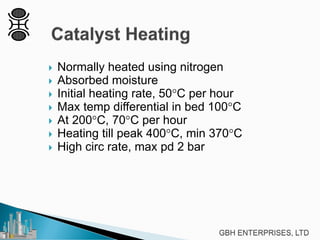  Normally heated using nitrogen
 Absorbed moisture
 Initial heating rate, 50°C per hour
 Max temp differential in bed 100°C
 At 200°C, 70°C per hour
 Heating till peak 400°C, min 370°C
 High circ rate, max pd 2 bar
 