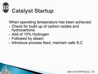 When operating temperature has been achieved:
 Check for build up of carbon oxides and
hydrocarbons
 Add of 10% Hydrogen
 Followed by steam
 Introduce process feed, maintain safe S:C
 