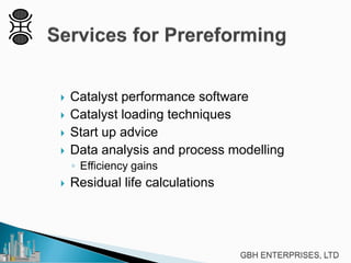  Catalyst performance software
 Catalyst loading techniques
 Start up advice
 Data analysis and process modelling
◦ Efficiency gains
 Residual life calculations
 
