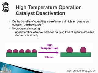 Do the benefits of operating pre-reformers at high temperatures
outweigh the drawbacks ?
 Hydrothermal sintering
◦ Agglomeration of nickel particles causing loss of surface area and
decrease in activity
High
Temperatures
Steam
 