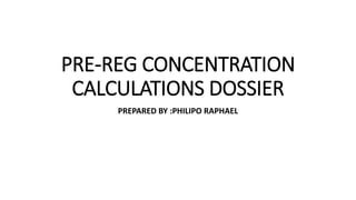 PRE-REG CONCENTRATION
CALCULATIONS DOSSIER
PREPARED BY :PHILIPO RAPHAEL
 