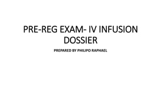 PRE-REG EXAM- IV INFUSION
DOSSIER
PREPARED BY PHILIPO RAPHAEL
 