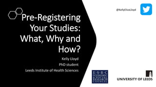 Pre-Registering
Your Studies:
What, Why and
How?
Kelly Lloyd
PhD student
Leeds Institute of Health Sciences
@KellyElizaLloyd
 