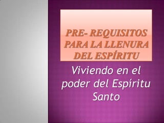 Pre- Requisitos para la Llenura del Espíritu Viviendo en el poder del Espíritu Santo 