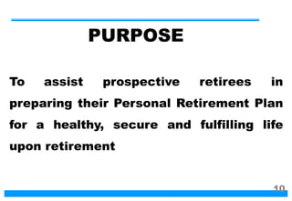 PURPOSE
To assist prospective retirees in
preparing their Personal Retirement Plan
for a healthy, secure and fulfilling life
upon retirement
10
 