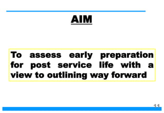 To assess early preparation
for post service life with a
view to outlining way forward
AIM
11
 