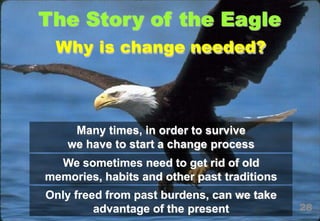 Why is change needed?
Many times, in order to survive
we have to start a change process
We sometimes need to get rid of old
memories, habits and other past traditions
Only freed from past burdens, can we take
advantage of the present 28
 