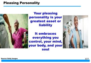 Pleasing Personality
Your pleasing
personality is your
greatest asset or
liability
It embraces
everything you
control, your mind,
your body, and your
soul
Source: Getty Images
67
 
