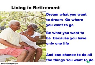 Dream what you want
to dream Go where
you want to go
Be what you want to
be Because you have
only one life
And one chance to do all
the things You want to do
Source: Getty Images
Living in Retirement
76
 