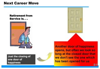 Just the closing of
one door of
happiness
Retirement from
Service is. . .
Another door of happiness
opens, but often we look so
long at the closed door that
we don't see the one which
has been opened for us
Next Career Move
81
 