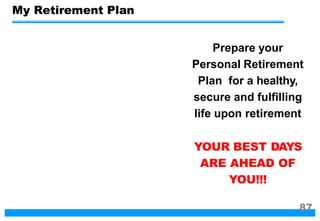 Prepare your
Personal Retirement
Plan for a healthy,
secure and fulfilling
life upon retirement
YOUR BEST DAYS
ARE AHEAD OF
YOU!!!
My Retirement Plan
87
 