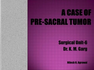 A Case of Pre-Sacral Tumor  Surgical Unit-6 Dr. K. M. Garg Nilesh N. Agrawal 
