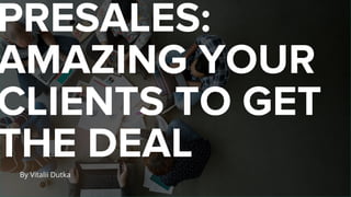 PRESALES:
AMAZING YOUR
CLIENTS TO GET
THE DEAL
By Vitalii Dutka
 