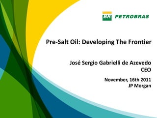 Pre-Salt Oil: Developing The Frontier

        José Sergio Gabrielli de Azevedo
                                     CEO
                     November, 16th 2011
                              JP Morgan




                                           1
 