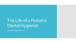 The Life of a Pediatric
Dental Hygienist
Jacey Mitchell, RDH, MS
 