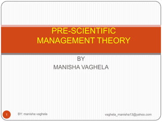 PRE-SCIENTIFIC
                MANAGEMENT THEORY

                                BY
                          MANISHA VAGHELA




1   BY: manisha vaghela                vaghela_manisha13@yahoo.com
 