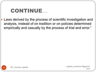 CONTINUE…
 Laws derived by the process of scientific investigation and
 analysis, instead of on tradition or on policies determined
 empirically and casually by the process of trial and error.”




      BY: manisha vaghela                  vaghela_manisha13@yahoo
 15
                                                              .com
 