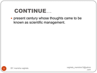 CONTINUE…
     present century whose thoughts came to be
       known as scientific management.




    BY: manisha vaghela                  vaghela_manisha13@yahoo
9
                                                            .com
 