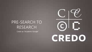 PRE-SEARCH TO
RESEARCH
Credo as “Academic Google”
 