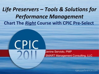 Life Preservers – Tools & Solutions for
      Performance Management
Chart The Right Course with CPIC Pre-Select




                   Jenine Serviolo, PMP
                   SMART Management Consulting, LLC




                                                  1
 