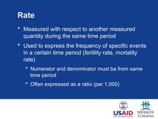 Rate
 Measured with respect to another measured
quantity during the same time period
 Used to express the frequency of specific events
in a certain time period (fertility rate, mortality
rate)
 Numerator and denominator must be from same
time period
 Often expressed as a ratio (per 1,000)
Source: U.S. Census Bureau, International Database.
 