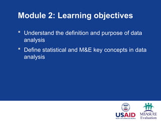 Module 2: Learning objectives
 Understand the definition and purpose of data
analysis
 Define statistical and M&E key concepts in data
analysis
 
