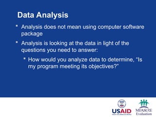 Data Analysis
 Analysis does not mean using computer software
package
 Analysis is looking at the data in light of the
questions you need to answer:
 How would you analyze data to determine, “Is
my program meeting its objectives?”
 