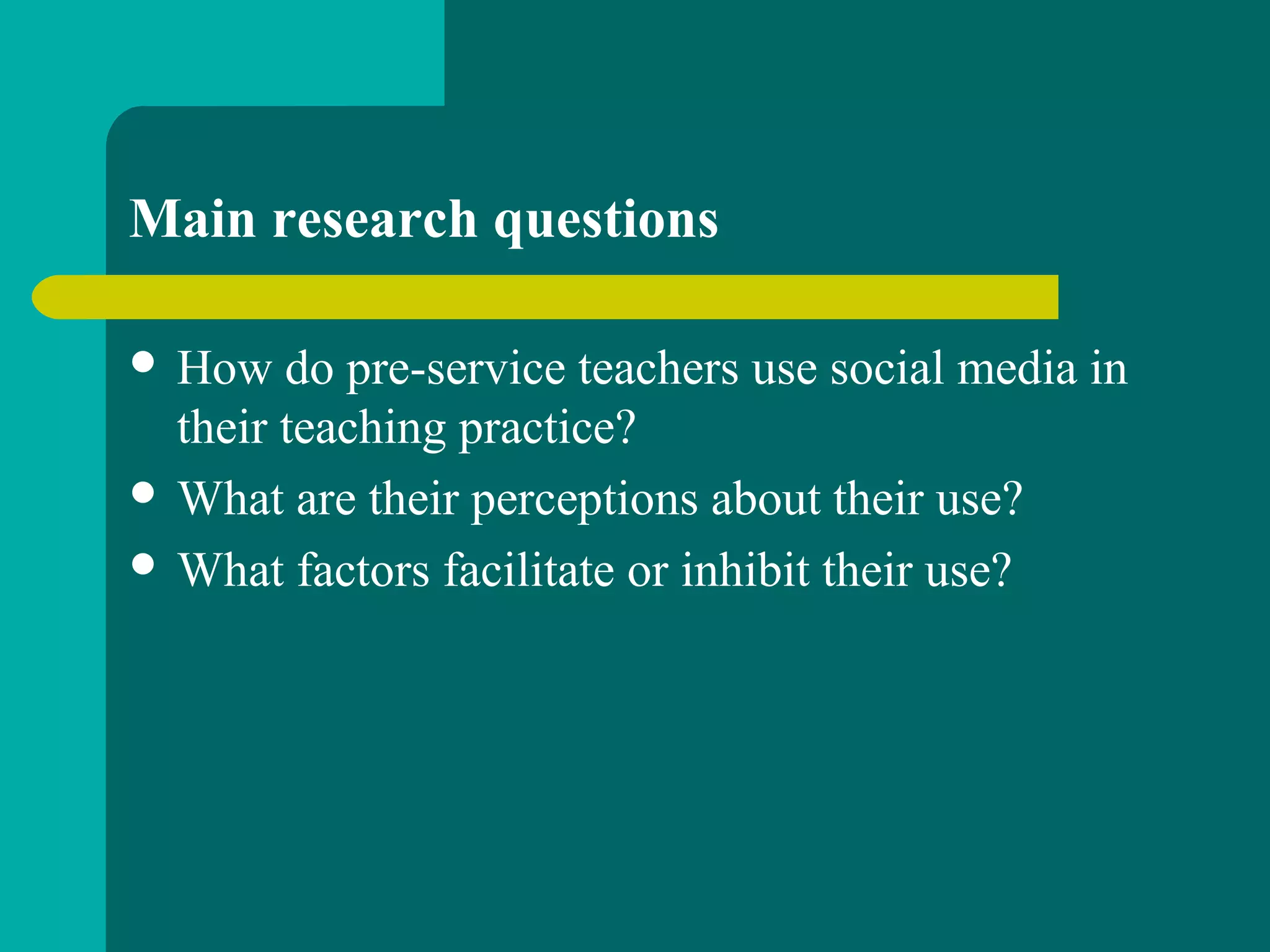 Main research questions
 How do pre-service teachers use social media in
their teaching practice?
 What are their perceptions about their use?
 What factors facilitate or inhibit their use?
 