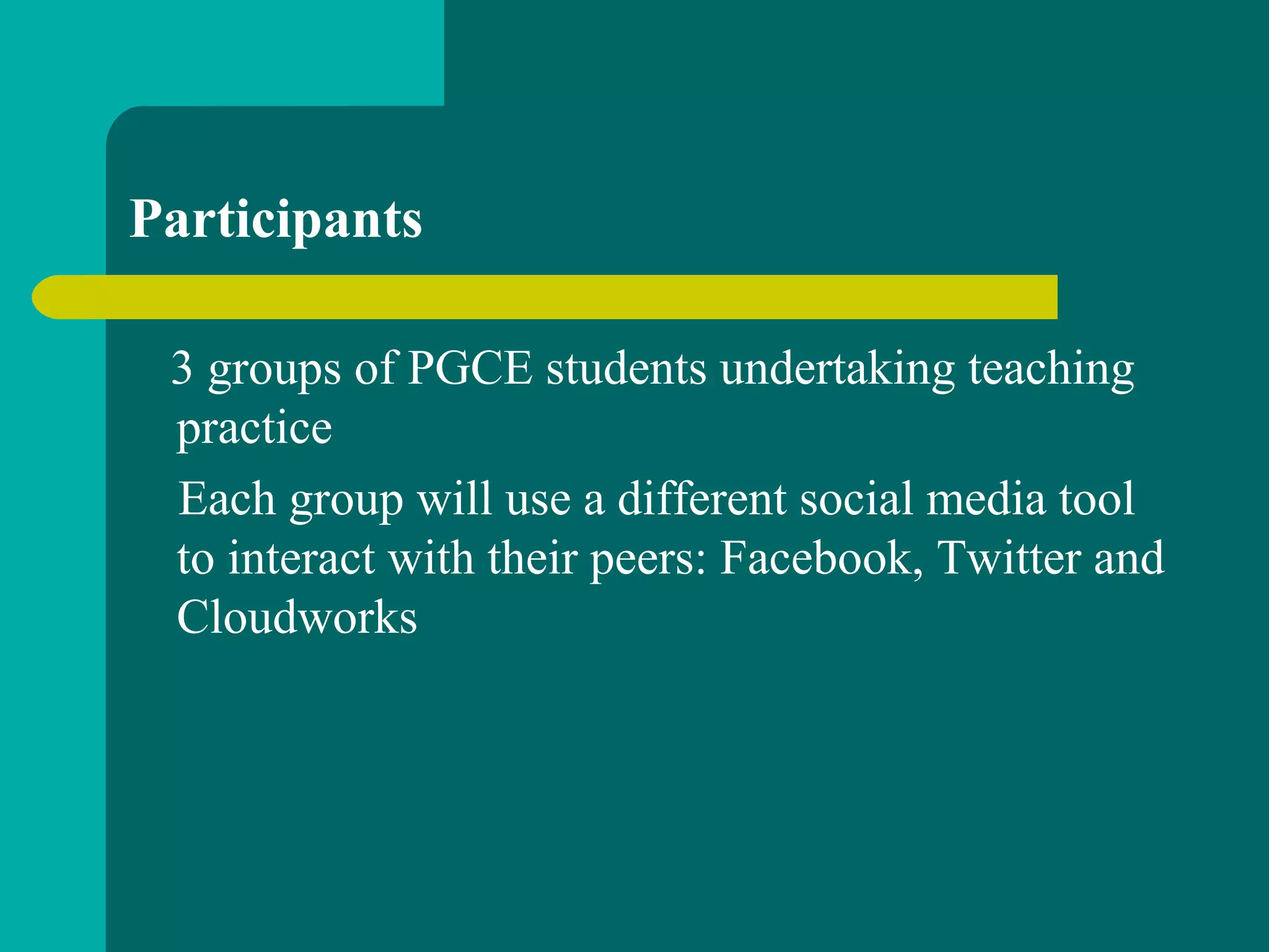 Participants
3 groups of PGCE students undertaking teaching
practice
Each group will use a different social media tool
to interact with their peers: Facebook, Twitter and
Cloudworks
 
