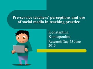 Pre-service teachers’ perceptions and use
of social media in teaching practice
Konstantina
Kontopoulou
Research Day 25 June
2013
 