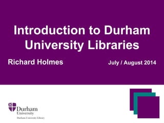 Introduction to Durham
University Libraries
Richard Holmes July / August 2014
 