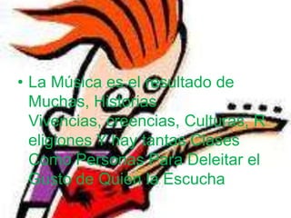 La Música es el resultado de Muchas, Historias Vivencias, creencias, Culturas, Religiones Y hay tantas Clases Como Personas Para Deleitar el Gusto de Quien la Escucha