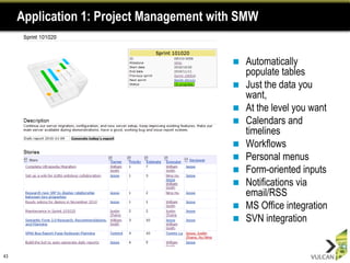 Application 1: Project Management with SMW


                                             Automatically
                                              populate tables
                                             Just the data you
                                              want,
                                             At the level you want
                                             Calendars and
                                              timelines
                                             Workflows
                                             Personal menus
                                             Form-oriented inputs
                                             Notifications via
                                              email/RSS
                                             MS Office integration
                                             SVN integration


43
 
