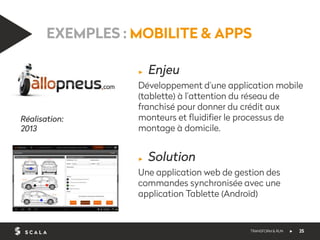 EXEMPLES : MOBILITE & APPS 
▶ Enjeu 
Développement d’une application mobile 
(tablette) à l’attention du réseau de 
franch...