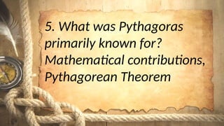 5. What was Pythagoras
primarily known for?
Mathematical contributions,
Pythagorean Theorem
 