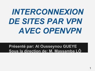 INTERCONNEXION
DE SITES PAR VPN
AVEC OPENVPN
Présenté par: Al Ousseynou GUEYE
Sous la direction de: M. Massamba LÔ
1
 