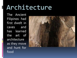 Architecture
The Ancient
Filipinos had
first dwelt in
caves and
has learned
the art of
architecture
as they move
and hunt for
food
 