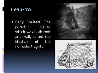 Lean-to
 Early Shelters: The
portable lean-to
which was both roof
and wall, suited the
lifestyle of the
nomadic Negrito.
 