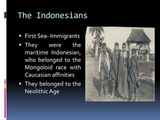 The Indonesians
 First Sea- Immigrants
 They were the
maritime Indonesian,
who belonged to the
Mongoloid race with
Caucasian affinities
 They belonged to the
Neolithic Age
 