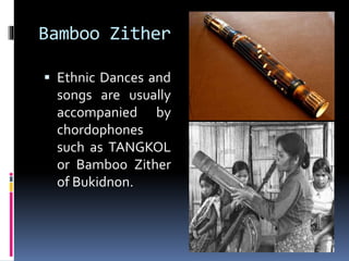 Bamboo Zither
 Ethnic Dances and
songs are usually
accompanied by
chordophones
such as TANGKOL
or Bamboo Zither
of Bukidnon.
 