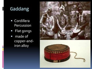 Gaddang
 Cordillera
Percussion
 Flat gongs
 made of
copper-and-
iron alloy
 
