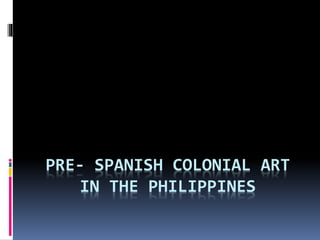 PRE- SPANISH COLONIAL ART
IN THE PHILIPPINES
 