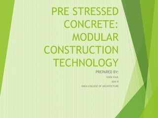 PRE STRESSED
CONCRETE:
MODULAR
CONSTRUCTION
TECHNOLOGY
PREPARED BY:
VIVEK PAUL
SEM VI
KMEA COLLEGE OF ARCHITECTURE
 